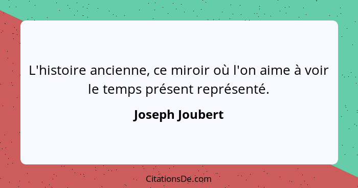 L'histoire ancienne, ce miroir où l'on aime à voir le temps présent représenté.... - Joseph Joubert