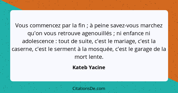 Vous commencez par la fin ; à peine savez-vous marchez qu'on vous retrouve agenouillés ; ni enfance ni adolescence : tou... - Kateb Yacine