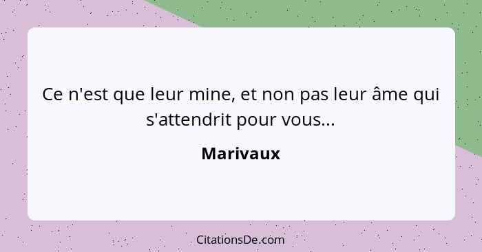 Ce n'est que leur mine, et non pas leur âme qui s'attendrit pour vous...... - Marivaux