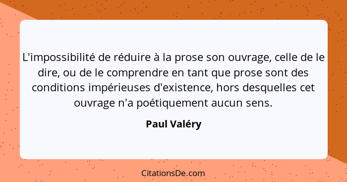 L'impossibilité de réduire à la prose son ouvrage, celle de le dire, ou de le comprendre en tant que prose sont des conditions impérieus... - Paul Valéry