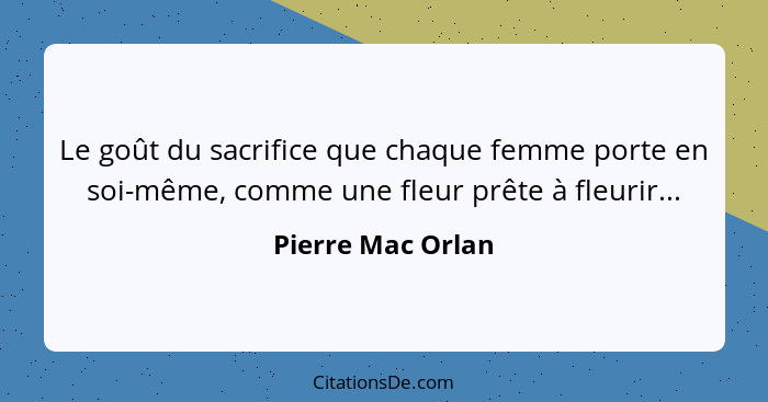 Le goût du sacrifice que chaque femme porte en soi-même, comme une fleur prête à fleurir...... - Pierre Mac Orlan