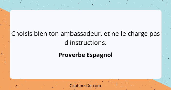 Choisis bien ton ambassadeur, et ne le charge pas d'instructions.... - Proverbe Espagnol