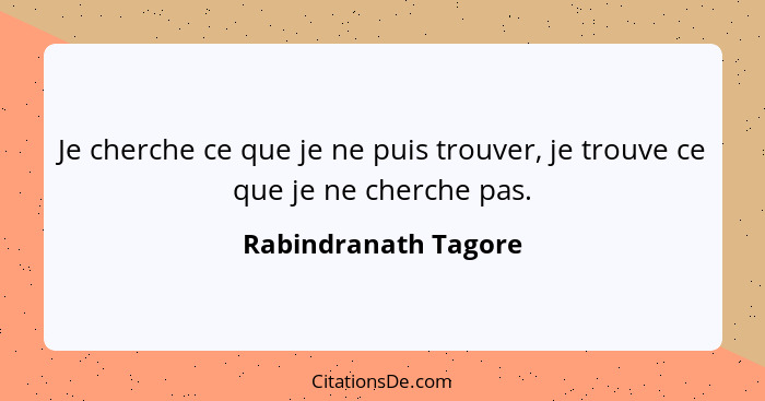 Je cherche ce que je ne puis trouver, je trouve ce que je ne cherche pas.... - Rabindranath Tagore