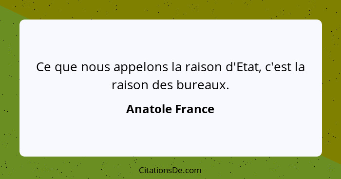 Ce que nous appelons la raison d'Etat, c'est la raison des bureaux.... - Anatole France