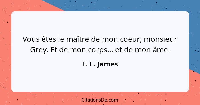 Vous êtes le maître de mon coeur, monsieur Grey. Et de mon corps... et de mon âme.... - E. L. James