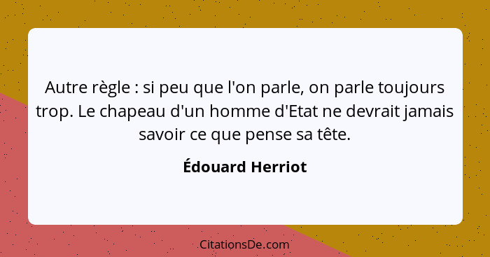 Autre règle : si peu que l'on parle, on parle toujours trop. Le chapeau d'un homme d'Etat ne devrait jamais savoir ce que pense... - Édouard Herriot