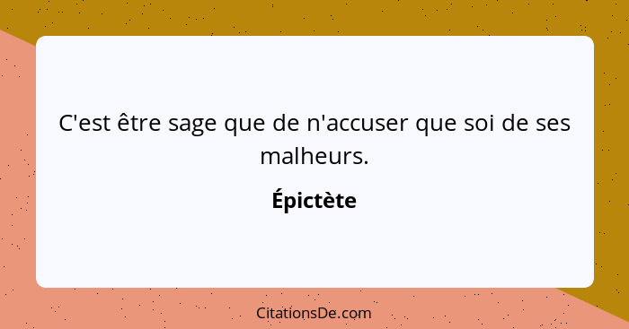 C'est être sage que de n'accuser que soi de ses malheurs.... - Épictète