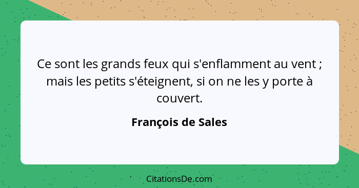 Ce sont les grands feux qui s'enflamment au vent ; mais les petits s'éteignent, si on ne les y porte à couvert.... - François de Sales