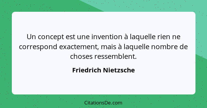 Un concept est une invention à laquelle rien ne correspond exactement, mais à laquelle nombre de choses ressemblent.... - Friedrich Nietzsche