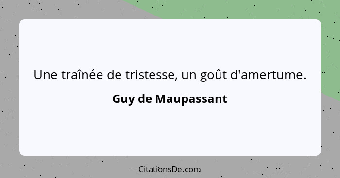 Une traînée de tristesse, un goût d'amertume.... - Guy de Maupassant