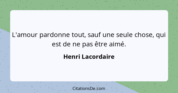 L'amour pardonne tout, sauf une seule chose, qui est de ne pas être aimé.... - Henri Lacordaire