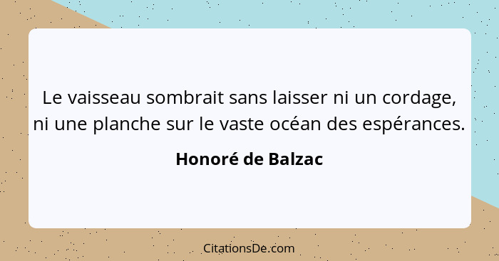 Le vaisseau sombrait sans laisser ni un cordage, ni une planche sur le vaste océan des espérances.... - Honoré de Balzac