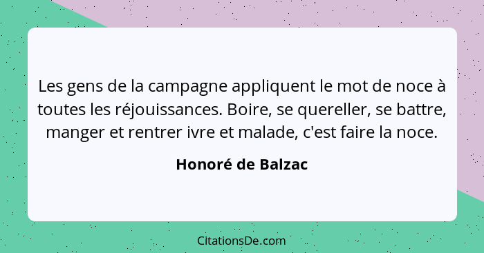 Les gens de la campagne appliquent le mot de noce à toutes les réjouissances. Boire, se quereller, se battre, manger et rentrer ivr... - Honoré de Balzac