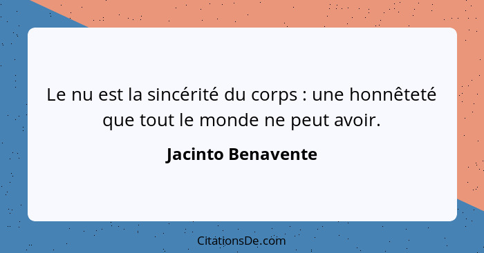 Le nu est la sincérité du corps : une honnêteté que tout le monde ne peut avoir.... - Jacinto Benavente