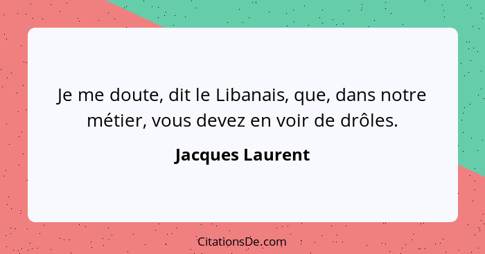 Je me doute, dit le Libanais, que, dans notre métier, vous devez en voir de drôles.... - Jacques Laurent