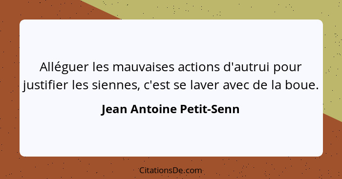 Alléguer les mauvaises actions d'autrui pour justifier les siennes, c'est se laver avec de la boue.... - Jean Antoine Petit-Senn