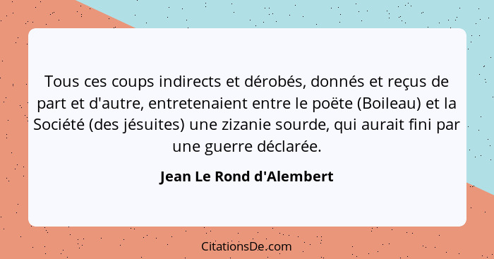 Tous ces coups indirects et dérobés, donnés et reçus de part et d'autre, entretenaient entre le poëte (Boileau) et la So... - Jean Le Rond d'Alembert