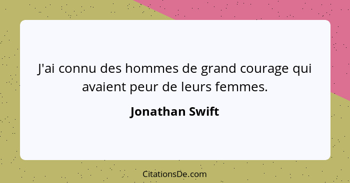 J'ai connu des hommes de grand courage qui avaient peur de leurs femmes.... - Jonathan Swift