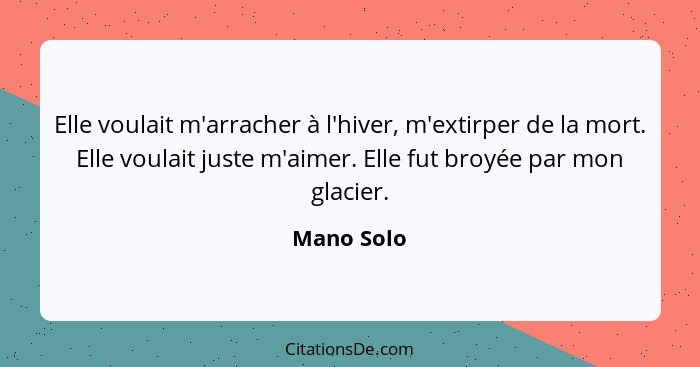 Elle voulait m'arracher à l'hiver, m'extirper de la mort. Elle voulait juste m'aimer. Elle fut broyée par mon glacier.... - Mano Solo