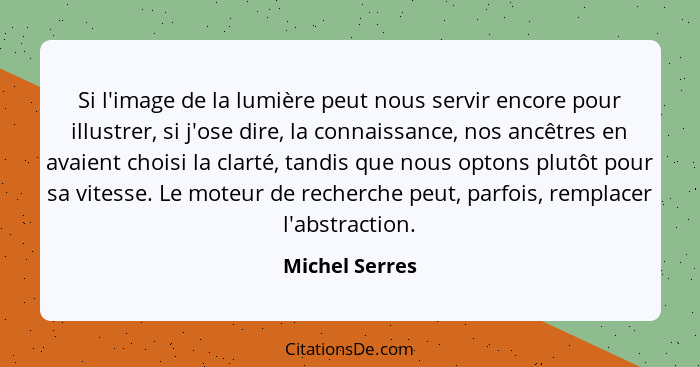 Si l'image de la lumière peut nous servir encore pour illustrer, si j'ose dire, la connaissance, nos ancêtres en avaient choisi la cla... - Michel Serres