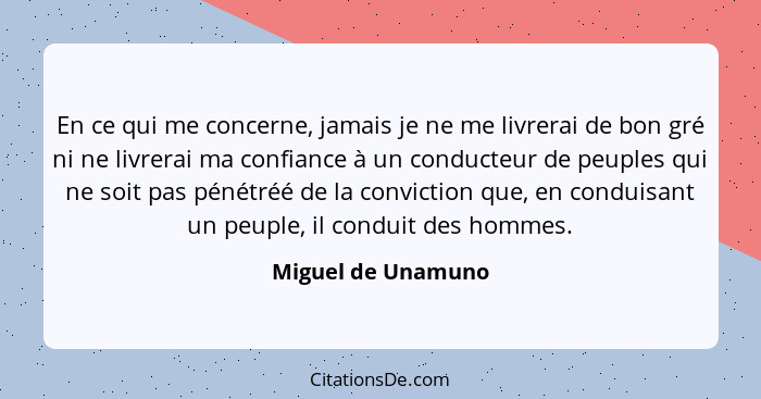 En ce qui me concerne, jamais je ne me livrerai de bon gré ni ne livrerai ma confiance à un conducteur de peuples qui ne soit pas... - Miguel de Unamuno