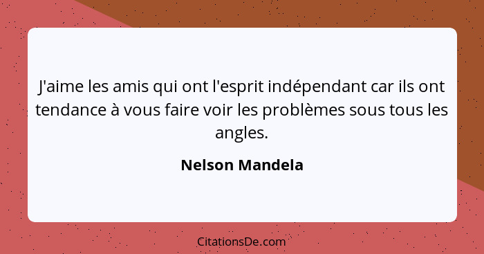 J'aime les amis qui ont l'esprit indépendant car ils ont tendance à vous faire voir les problèmes sous tous les angles.... - Nelson Mandela