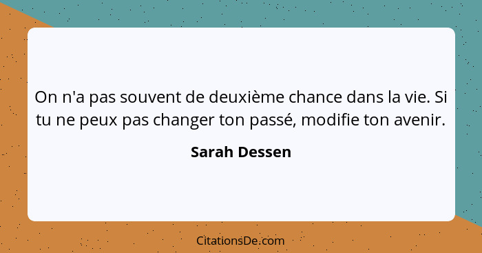 On n'a pas souvent de deuxième chance dans la vie. Si tu ne peux pas changer ton passé, modifie ton avenir.... - Sarah Dessen