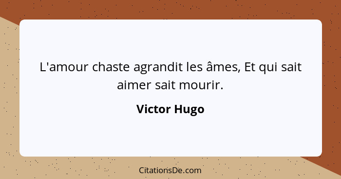 L'amour chaste agrandit les âmes, Et qui sait aimer sait mourir.... - Victor Hugo