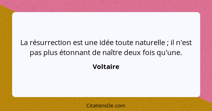 La résurrection est une idée toute naturelle ; il n'est pas plus étonnant de naître deux fois qu'une.... - Voltaire