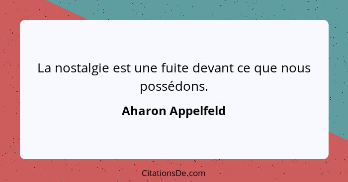 La nostalgie est une fuite devant ce que nous possédons.... - Aharon Appelfeld