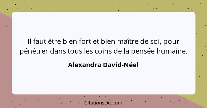 Il faut être bien fort et bien maître de soi, pour pénétrer dans tous les coins de la pensée humaine.... - Alexandra David-Néel