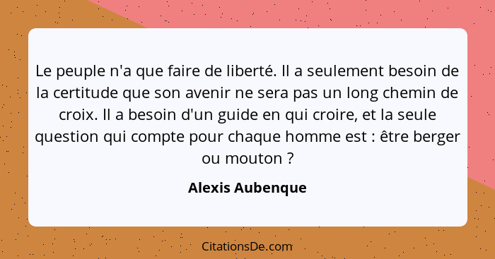 Le peuple n'a que faire de liberté. Il a seulement besoin de la certitude que son avenir ne sera pas un long chemin de croix. Il a b... - Alexis Aubenque