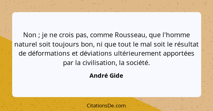 Non ; je ne crois pas, comme Rousseau, que l'homme naturel soit toujours bon, ni que tout le mal soit le résultat de déformations et... - André Gide