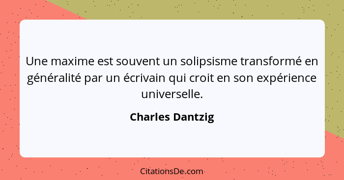 Une maxime est souvent un solipsisme transformé en généralité par un écrivain qui croit en son expérience universelle.... - Charles Dantzig