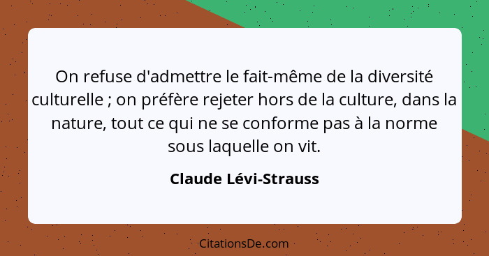 On refuse d'admettre le fait-même de la diversité culturelle ; on préfère rejeter hors de la culture, dans la nature, tout... - Claude Lévi-Strauss