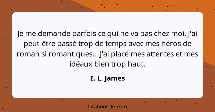 Je me demande parfois ce qui ne va pas chez moi. J'ai peut-être passé trop de temps avec mes héros de roman si romantiques... J'ai placé... - E. L. James