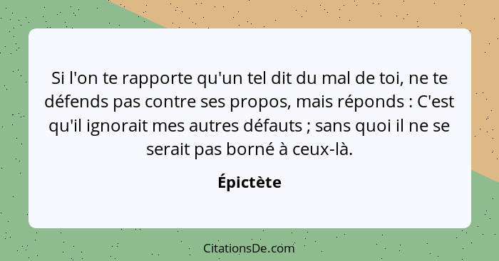 Si l'on te rapporte qu'un tel dit du mal de toi, ne te défends pas contre ses propos, mais réponds : C'est qu'il ignorait mes autres d... - Épictète