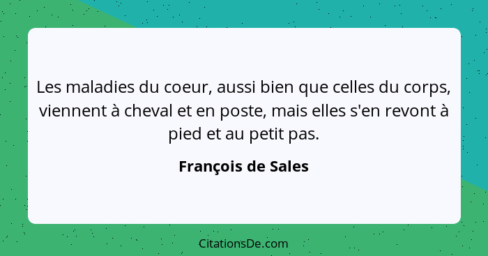 Les maladies du coeur, aussi bien que celles du corps, viennent à cheval et en poste, mais elles s'en revont à pied et au petit pa... - François de Sales