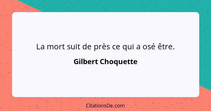 La mort suit de près ce qui a osé être.... - Gilbert Choquette