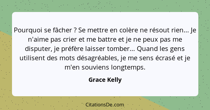 Pourquoi se fâcher ? Se mettre en colère ne résout rien... Je n'aime pas crier et me battre et je ne peux pas me disputer, je préfè... - Grace Kelly