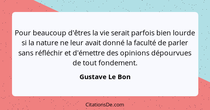 Pour beaucoup d'êtres la vie serait parfois bien lourde si la nature ne leur avait donné la faculté de parler sans réfléchir et d'éme... - Gustave Le Bon