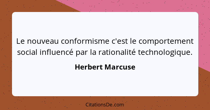 Le nouveau conformisme c'est le comportement social influencé par la rationalité technologique.... - Herbert Marcuse