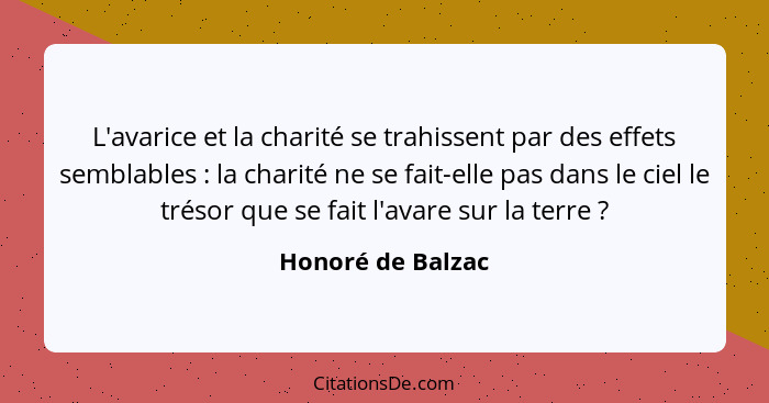 L'avarice et la charité se trahissent par des effets semblables : la charité ne se fait-elle pas dans le ciel le trésor que se... - Honoré de Balzac