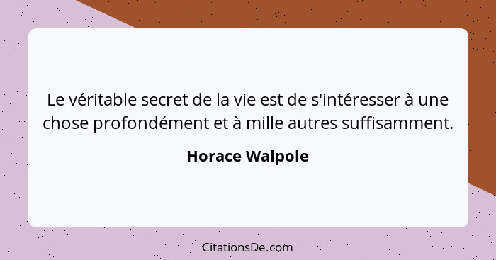 Le véritable secret de la vie est de s'intéresser à une chose profondément et à mille autres suffisamment.... - Horace Walpole