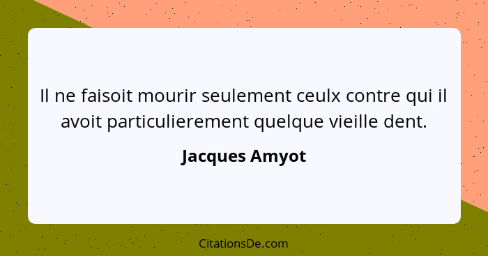 Il ne faisoit mourir seulement ceulx contre qui il avoit particulierement quelque vieille dent.... - Jacques Amyot