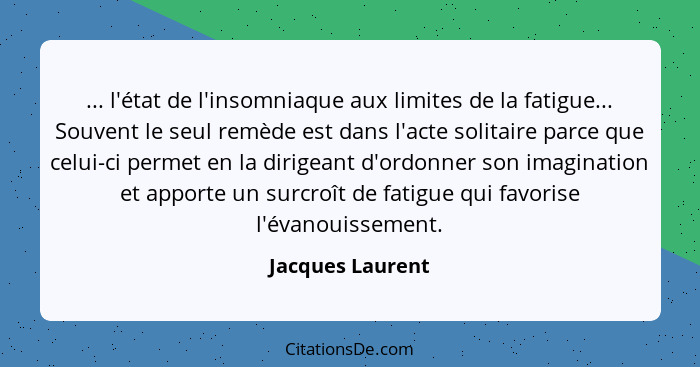 ... l'état de l'insomniaque aux limites de la fatigue... Souvent le seul remède est dans l'acte solitaire parce que celui-ci permet... - Jacques Laurent