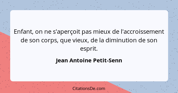 Enfant, on ne s'aperçoit pas mieux de l'accroissement de son corps, que vieux, de la diminution de son esprit.... - Jean Antoine Petit-Senn