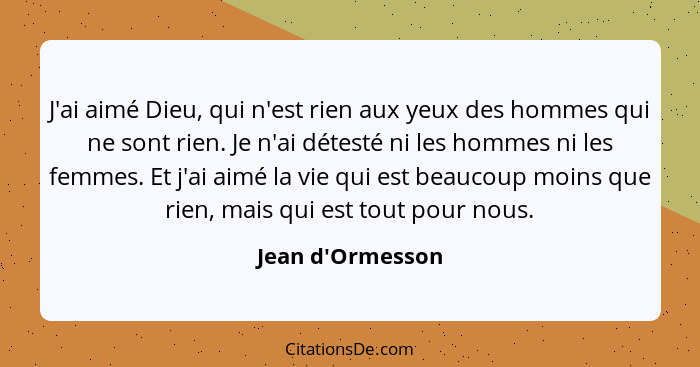 J'ai aimé Dieu, qui n'est rien aux yeux des hommes qui ne sont rien. Je n'ai détesté ni les hommes ni les femmes. Et j'ai aimé l... - Jean d'Ormesson