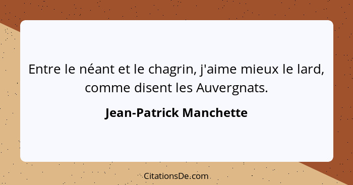 Entre le néant et le chagrin, j'aime mieux le lard, comme disent les Auvergnats.... - Jean-Patrick Manchette