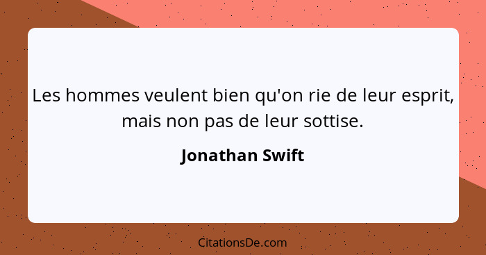 Les hommes veulent bien qu'on rie de leur esprit, mais non pas de leur sottise.... - Jonathan Swift